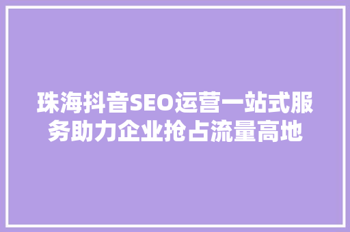 珠海抖音SEO运营一站式服务助力企业抢占流量高地