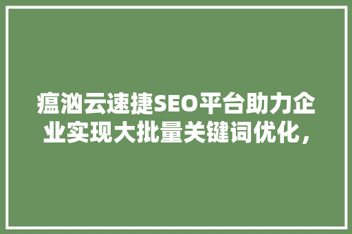 瘟汹云速捷SEO平台助力企业实现大批量关键词优化，提升网络曝光度