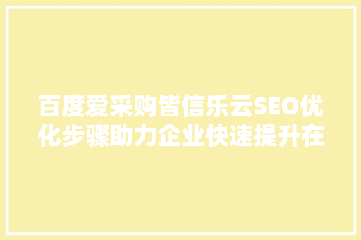 百度爱采购皆信乐云SEO优化步骤助力企业快速提升在线竞争力