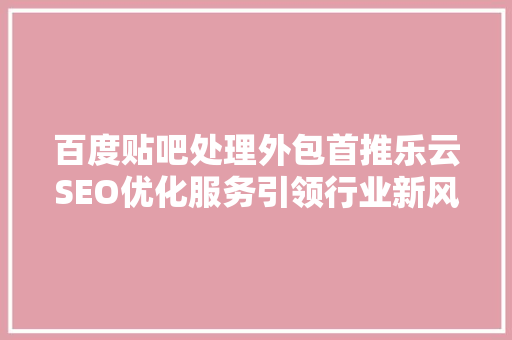 百度贴吧处理外包首推乐云SEO优化服务引领行业新风尚