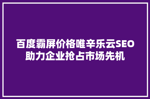 百度霸屏价格唯辛乐云SEO助力企业抢占市场先机