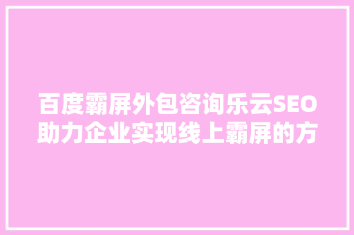 百度霸屏外包咨询乐云SEO助力企业实现线上霸屏的方法