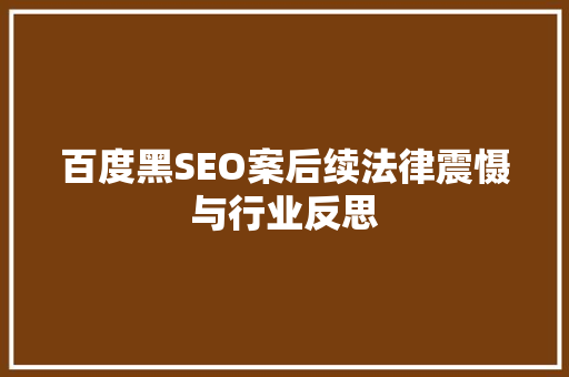 百度黑SEO案后续法律震慑与行业反思