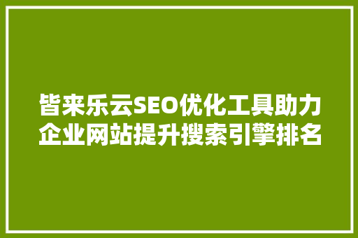 皆来乐云SEO优化工具助力企业网站提升搜索引擎排名的利器