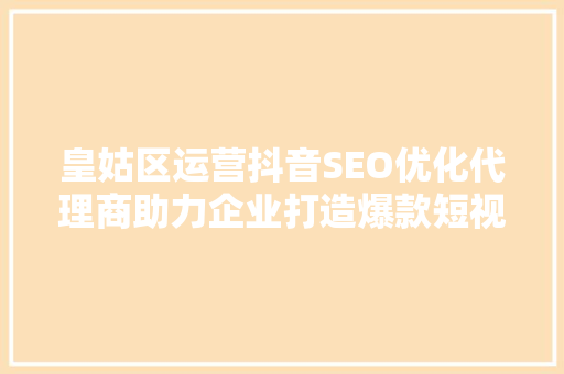 皇姑区运营抖音SEO优化代理商助力企业打造爆款短视频，抢占市场先机