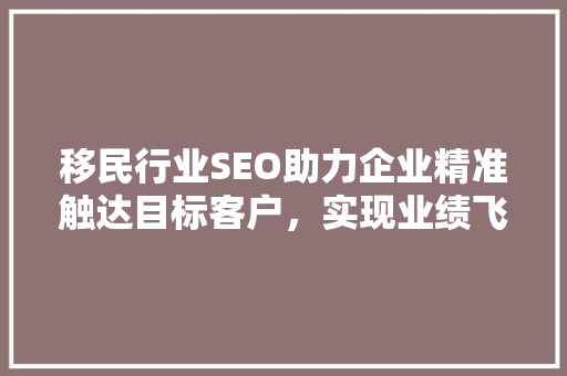 移民行业SEO助力企业精准触达目标客户，实现业绩飞跃