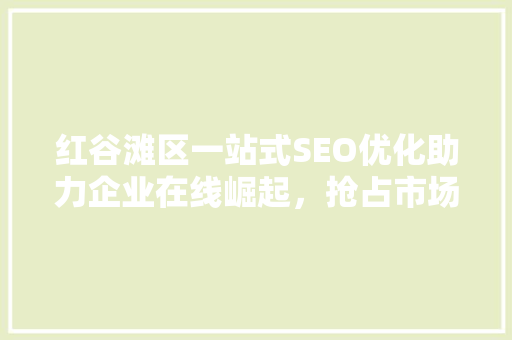 红谷滩区一站式SEO优化助力企业在线崛起，抢占市场先机