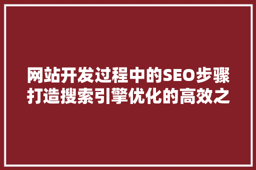 网站开发过程中的SEO步骤打造搜索引擎优化的高效之路
