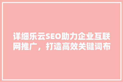 详细乐云SEO助力企业互联网推广，打造高效关键词布局步骤