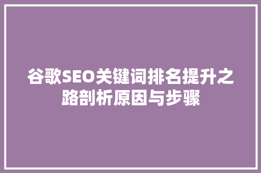 谷歌SEO关键词排名提升之路剖析原因与步骤