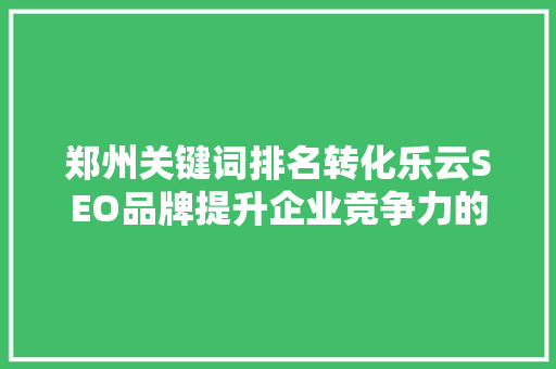 郑州关键词排名转化乐云SEO品牌提升企业竞争力的方法