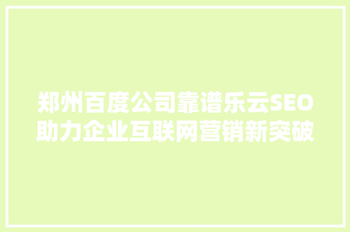 郑州百度公司靠谱乐云SEO助力企业互联网营销新突破