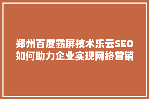 郑州百度霸屏技术乐云SEO如何助力企业实现网络营销巅峰