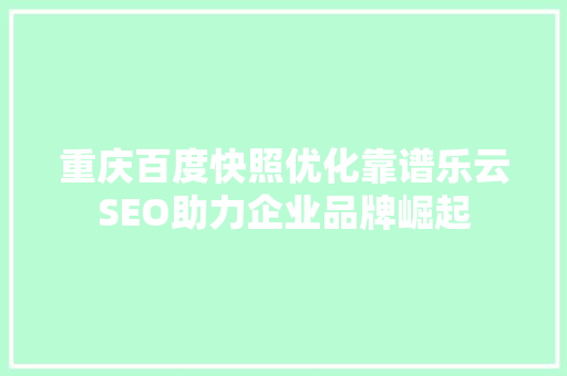 重庆百度快照优化靠谱乐云SEO助力企业品牌崛起