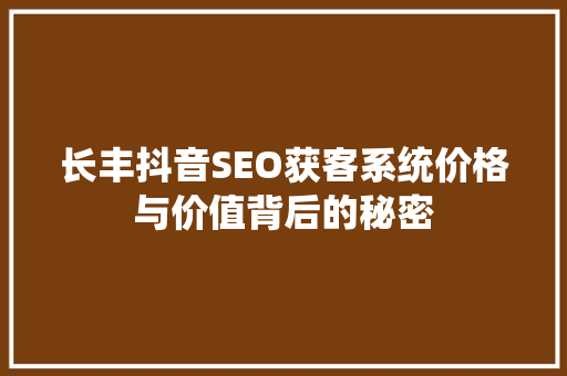 长丰抖音SEO获客系统价格与价值背后的秘密