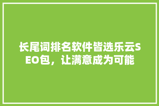 长尾词排名软件皆选乐云SEO包，让满意成为可能