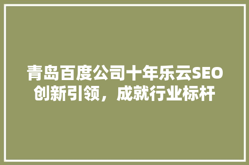 青岛百度公司十年乐云SEO创新引领，成就行业标杆
