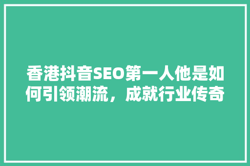 香港抖音SEO第一人他是如何引领潮流，成就行业传奇