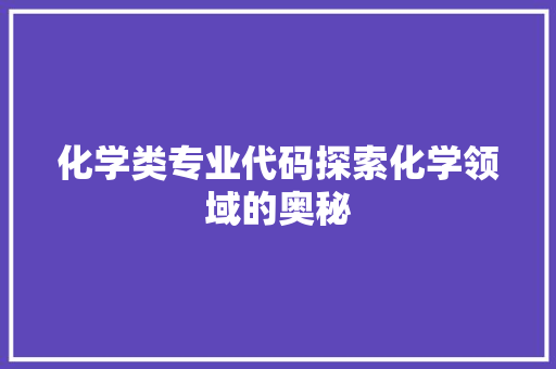 化学类专业代码探索化学领域的奥秘