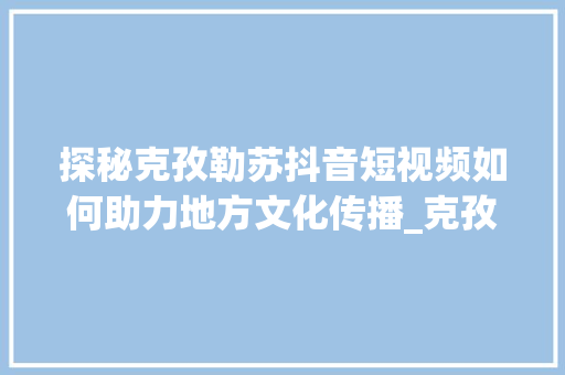 探秘克孜勒苏抖音短视频如何助力地方文化传播_克孜勒苏抖音关键词优化