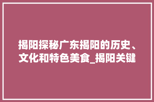 揭阳探秘广东揭阳的历史、文化和特色美食_揭阳关键词优化排名