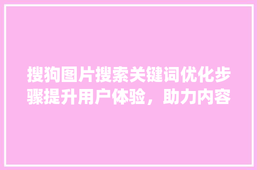 搜狗图片搜索关键词优化步骤提升用户体验，助力内容创作者_搜狗图片搜索关键词优化