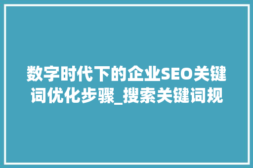数字时代下的企业SEO关键词优化步骤_搜索关键词规则优化