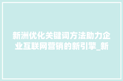 新洲优化关键词方法助力企业互联网营销的新引擎_新洲优化关键词方法