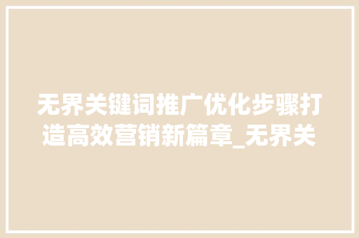 无界关键词推广优化步骤打造高效营销新篇章_无界关键词推广怎么优化