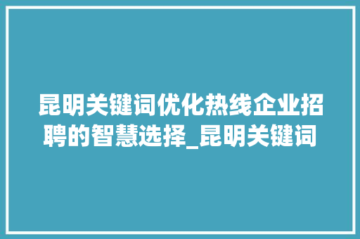 昆明关键词优化热线企业招聘的智慧选择_昆明关键词优化热线招聘
