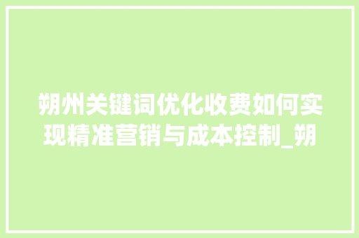 朔州关键词优化收费如何实现精准营销与成本控制_朔州关键词优化如何收费