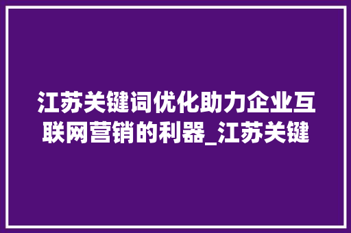 江苏关键词优化助力企业互联网营销的利器_江苏关键词优化最专业