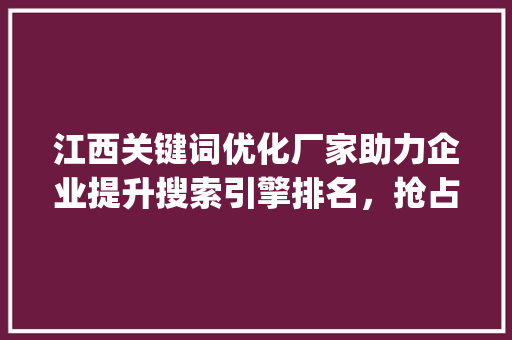 江西关键词优化厂家助力企业提升搜索引擎排名，抢占市场先机_江西关键词优化厂家