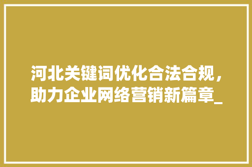 河北关键词优化合法合规，助力企业网络营销新篇章_河北关键词优化违法吗
