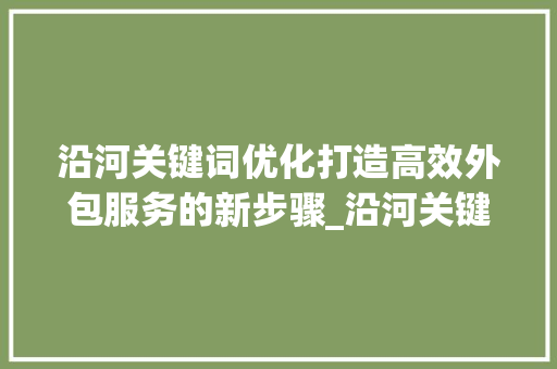 沿河关键词优化打造高效外包服务的新步骤_沿河关键词优化外包