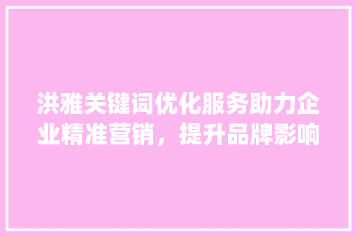 洪雅关键词优化服务助力企业精准营销，提升品牌影响力_洪雅关键词优化服务