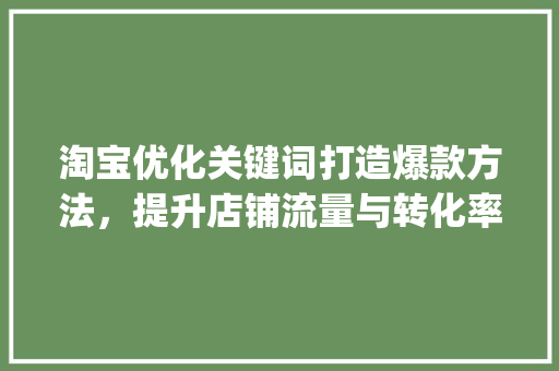 淘宝优化关键词打造爆款方法，提升店铺流量与转化率_什么是淘宝优化关键词