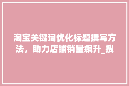 淘宝关键词优化标题撰写方法，助力店铺销量飙升_搜淘宝关键词标题优化  第1张