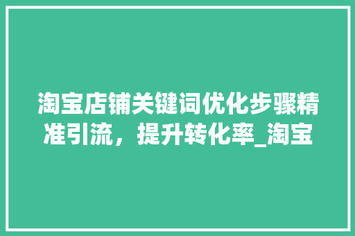 淘宝店铺关键词优化步骤精准引流，提升转化率_淘宝店怎样优化关键词  第1张