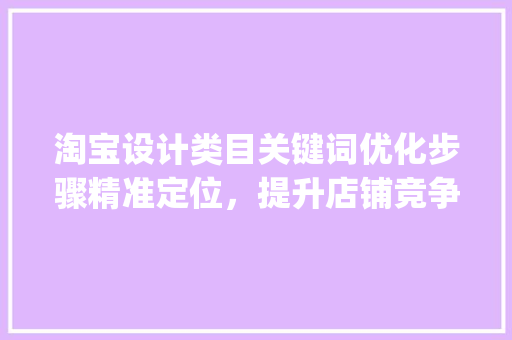 淘宝设计类目关键词优化步骤精准定位，提升店铺竞争力_淘宝设计类目关键词优化
