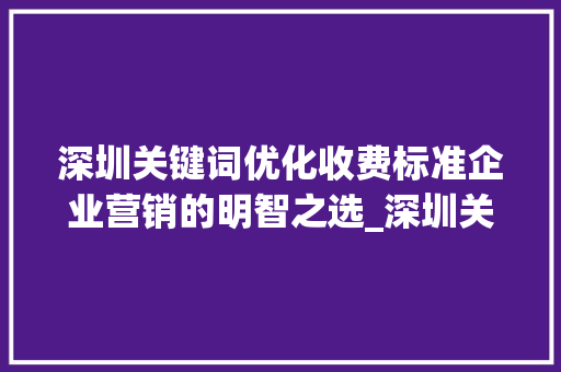 深圳关键词优化收费标准企业营销的明智之选_深圳关键词优化收费标准