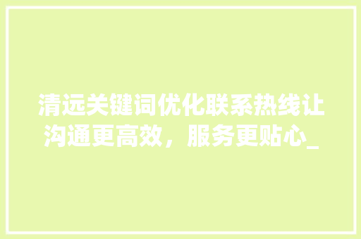 清远关键词优化联系热线让沟通更高效，服务更贴心_清远关键词优化联系热线