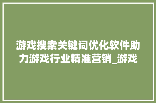游戏搜索关键词优化软件助力游戏行业精准营销_游戏搜索关键词优化软件