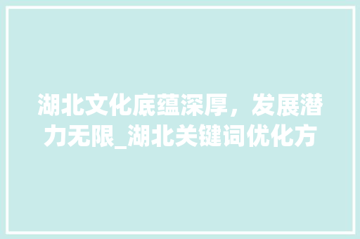 湖北文化底蕴深厚，发展潜力无限_湖北关键词优化方法