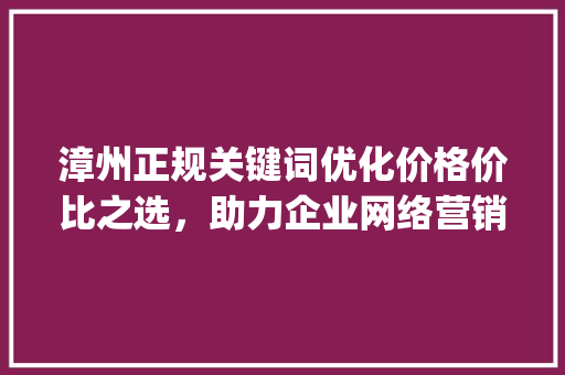 漳州正规关键词优化价格价比之选，助力企业网络营销_漳州正规关键词优化价格
