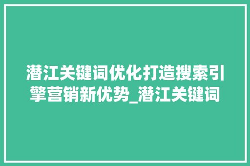 潜江关键词优化打造搜索引擎营销新优势_潜江关键词优化的软件
