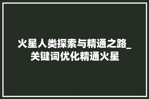 火星人类探索与精通之路_关键词优化精通火星