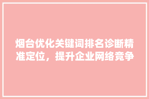 烟台优化关键词排名诊断精准定位，提升企业网络竞争力_烟台优化关键词排名诊断
