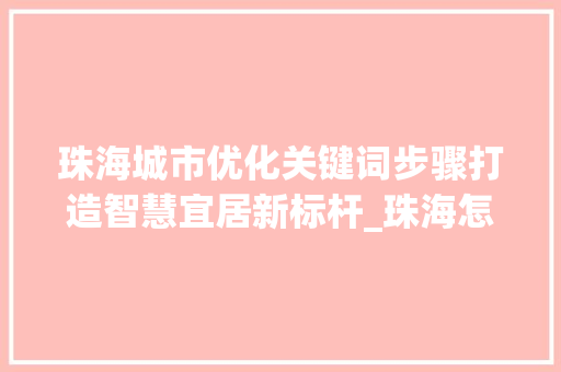 珠海城市优化关键词步骤打造智慧宜居新标杆_珠海怎么优化关键词