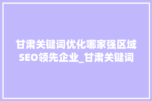 甘肃关键词优化哪家强区域SEO领先企业_甘肃关键词优化哪家强
